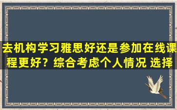 去机构学习雅思好还是参加在线课程更好？综合考虑个人情况 选择适合自己的学习模式